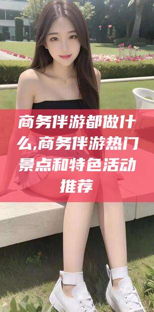 日喀则商务伴游都做什么,商务伴游热门景点和特色活动推荐