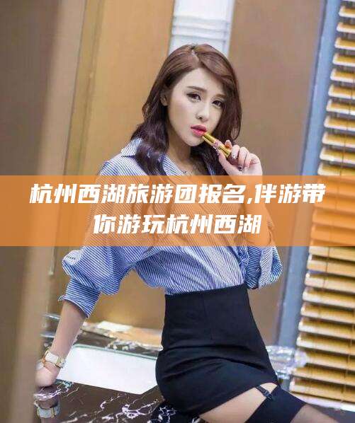 日喀则杭州西湖旅游团报名,伴游带你游玩杭州西湖