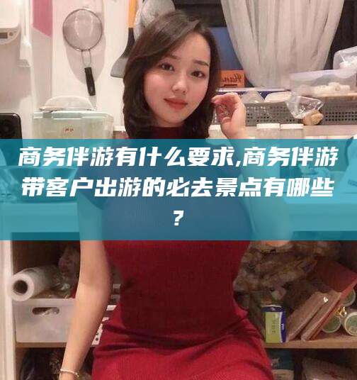 日喀则商务伴游有什么要求,商务伴游带客户出游的必去景点有哪些?