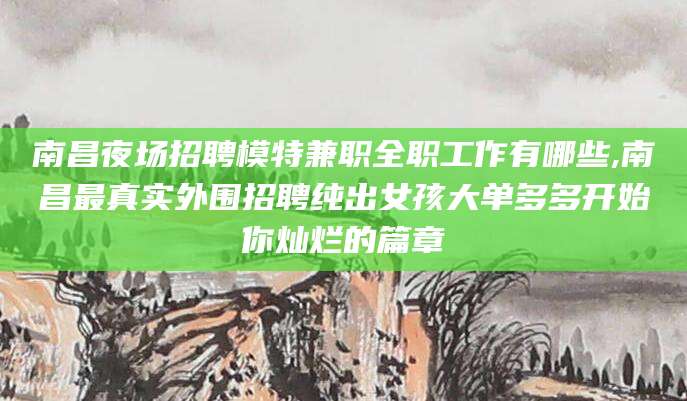 日喀则南昌夜场招聘模特兼职全职工作有哪些,南昌最真实外围招聘纯出女孩大单多多开始你灿烂的篇章
