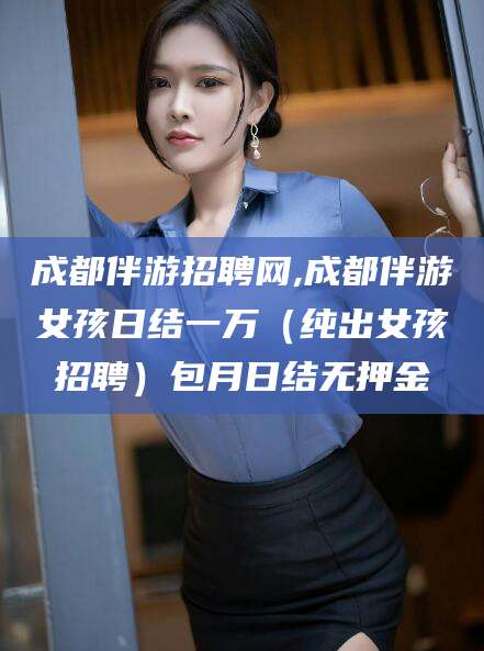 日喀则成都伴游招聘网,成都伴游女孩日结一万（纯出女孩招聘）包月日结无押金