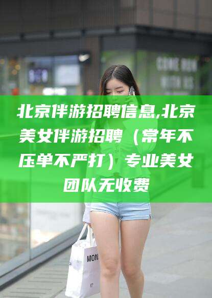 日喀则北京伴游招聘信息,北京美女伴游招聘（常年不压单不严打）专业美女团队无收费