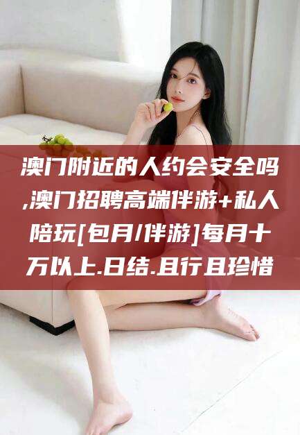 日喀则澳门附近的人约会安全吗,澳门招聘高端伴游+私人陪玩[包月/伴游]每月十万以上.日结.且行且珍惜