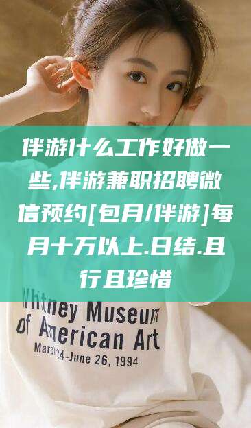 日喀则伴游什么工作好做一些,伴游兼职招聘微信预约[包月/伴游]每月十万以上.日结.且行且珍惜