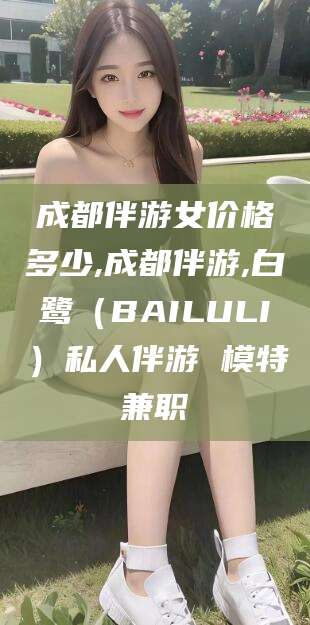 日喀则成都伴游女价格多少,成都伴游,白鹭（BAILULI）私人伴游 模特兼职