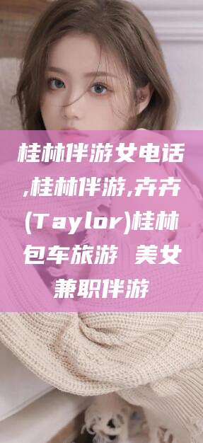 桂林伴游女电话,桂林伴游,卉卉(Taylor)桂林包车旅游 美女兼职伴游