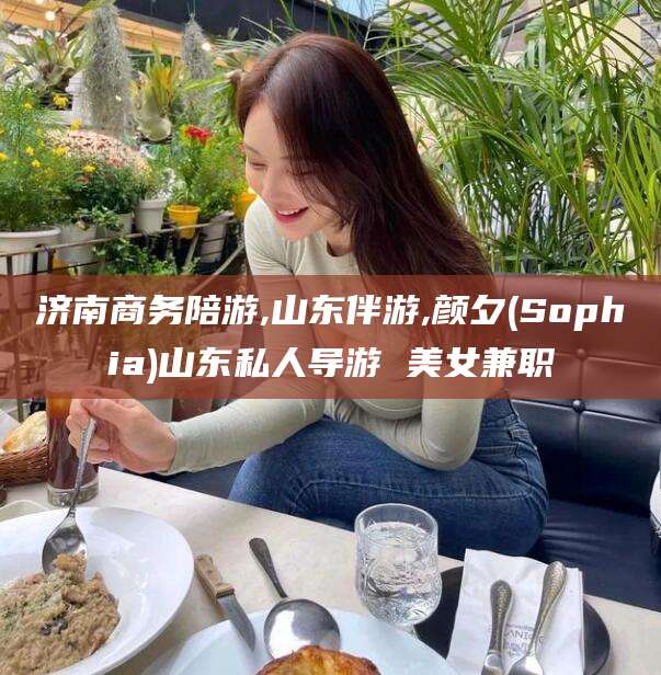 日喀则济南商务陪游,山东伴游,颜夕(Sophia)山东私人导游 美女兼职