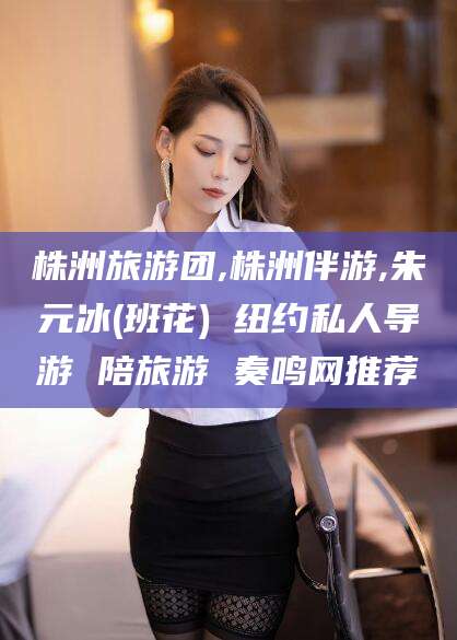 日喀则株洲旅游团,株洲伴游,朱元冰(班花) 纽约私人导游 陪旅游 奏鸣网推荐