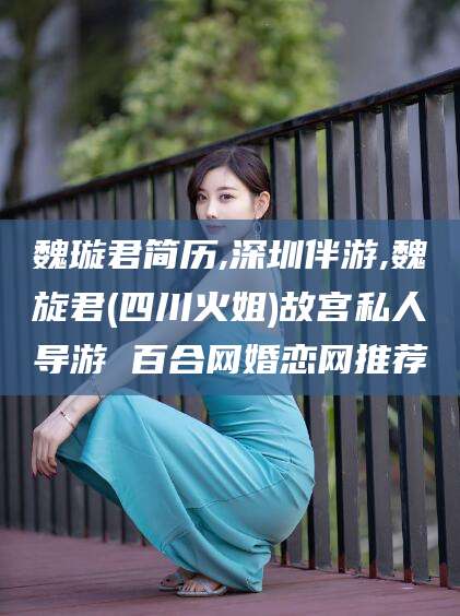 日喀则魏璇君简历,深圳伴游,魏旋君(四川火姐)故宫私人导游 百合网婚恋网推荐