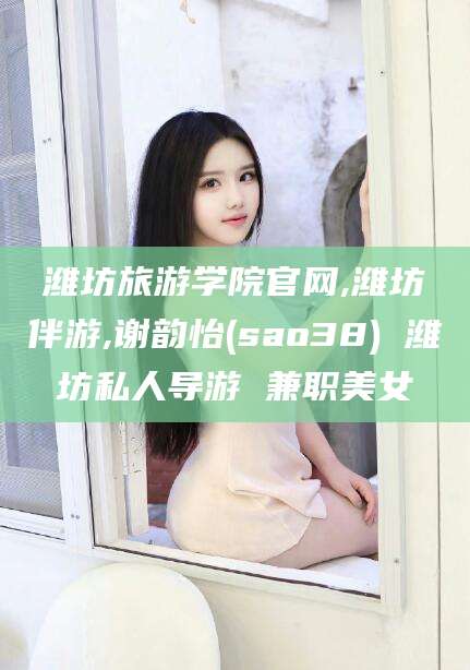 日喀则潍坊旅游学院官网,潍坊伴游,谢韵怡(sao38) 潍坊私人导游 兼职美女