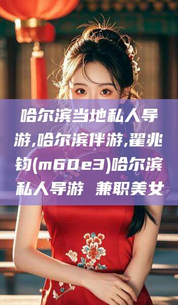 日喀则哈尔滨当地私人导游,哈尔滨伴游,翟兆钧(m60e3)哈尔滨私人导游 兼职美女