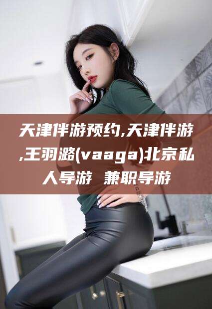 日喀则天津伴游预约,天津伴游,王羽潞(vaaga)北京私人导游 兼职导游