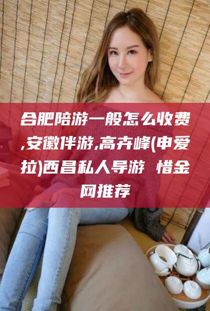 日喀则合肥陪游一般怎么收费,安徽伴游,高卉峰(申爱拉)西昌私人导游 惜金网推荐