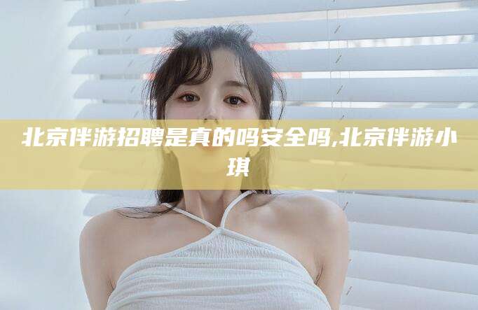 日喀则北京伴游招聘是真的吗安全吗,北京伴游小琪