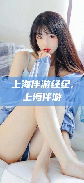 日喀则上海伴游经纪,上海伴游