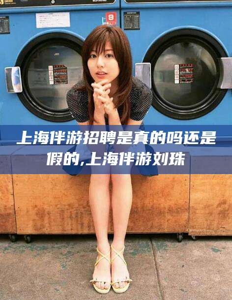 日喀则上海伴游招聘是真的吗还是假的,上海伴游刘珠