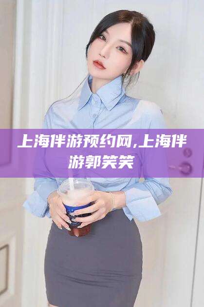 日喀则上海伴游预约网,上海伴游郭笑笑