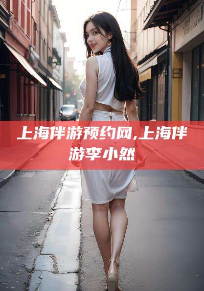 日喀则上海伴游预约网,上海伴游李小然