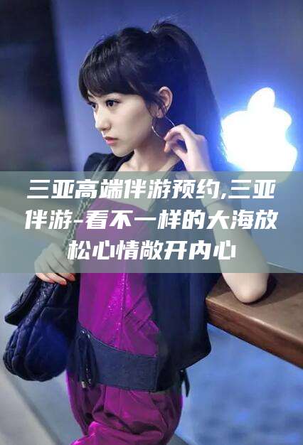 日喀则三亚高端伴游预约,三亚伴游-看不一样的大海放松心情敞开内心