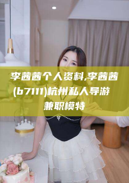 日喀则李茜茜个人资料,李茜茜(b7111)杭州私人导游 兼职模特