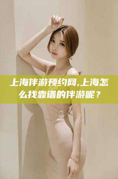 日喀则上海伴游预约网,上海怎么找靠谱的伴游呢？