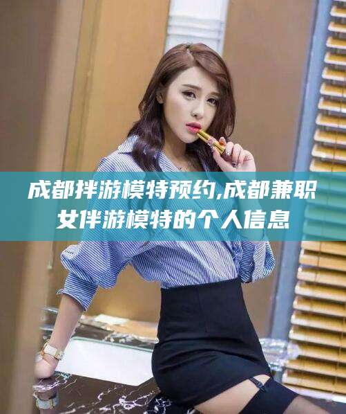 日喀则成都拌游模特预约,成都兼职女伴游模特的个人信息