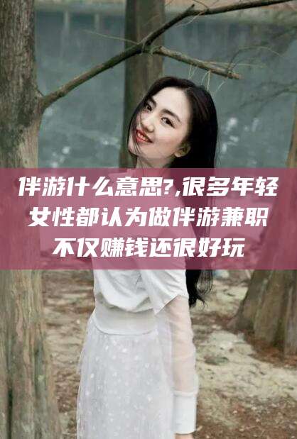 日喀则伴游什么意思?,很多年轻女性都认为做伴游兼职不仅赚钱还很好玩