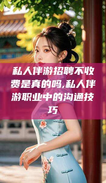 日喀则私人伴游招聘不收费是真的吗,私人伴游职业中的沟通技巧