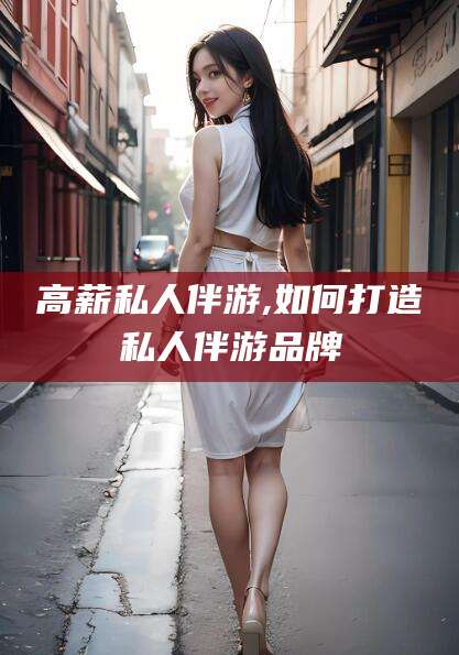 日喀则高薪私人伴游,如何打造私人伴游品牌