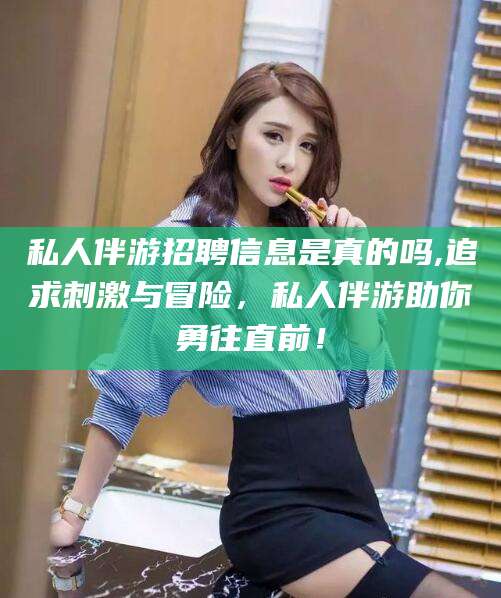 日喀则私人伴游招聘信息是真的吗,追求刺激与冒险，私人伴游助你勇往直前！