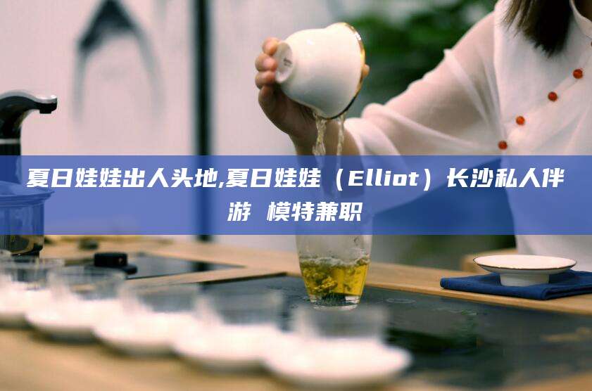 日喀则夏日娃娃出人头地,夏日娃娃（Elliot）长沙私人伴游 模特兼职