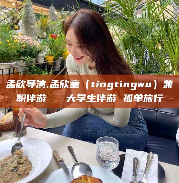 日喀则孟欣导演,孟欣童（tingtingwu）兼职伴游   大学生伴游 孤单旅行