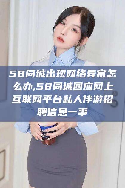 日喀则58同城出现网络异常怎么办,58同城回应网上互联网平台私人伴游招聘信息一事