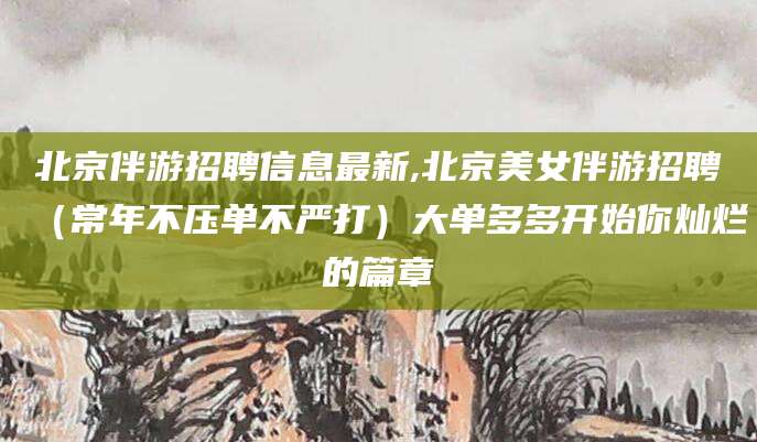 日喀则北京伴游招聘信息最新,北京美女伴游招聘（常年不压单不严打）大单多多开始你灿烂的篇章