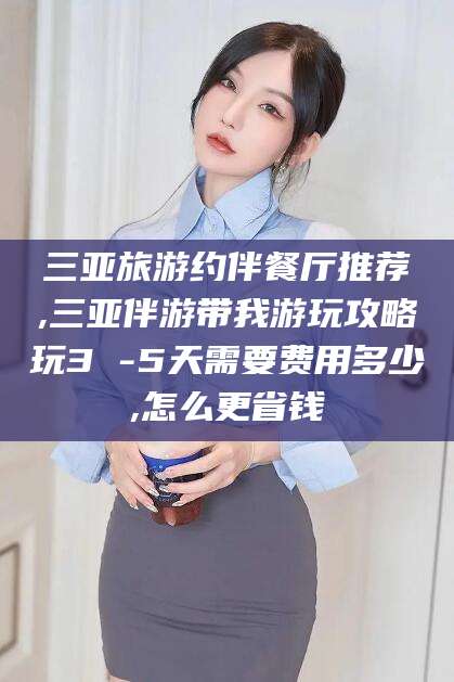 日喀则三亚旅游约伴餐厅推荐,三亚伴游带我游玩攻略玩3 -5天需要费用多少,怎么更省钱