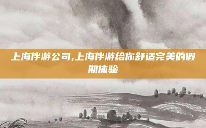 日喀则上海伴游公司,上海伴游给你舒适完美的假期体验