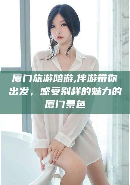 日喀则厦门旅游陪游,伴游带你出发，感受别样的魅力的厦门景色