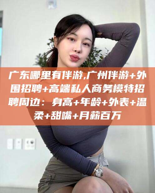 日喀则广东哪里有伴游,广州伴游+外围招聘+高端私人商务模特招聘周边：身高+年龄+外表+温柔+甜嘴+月薪百万