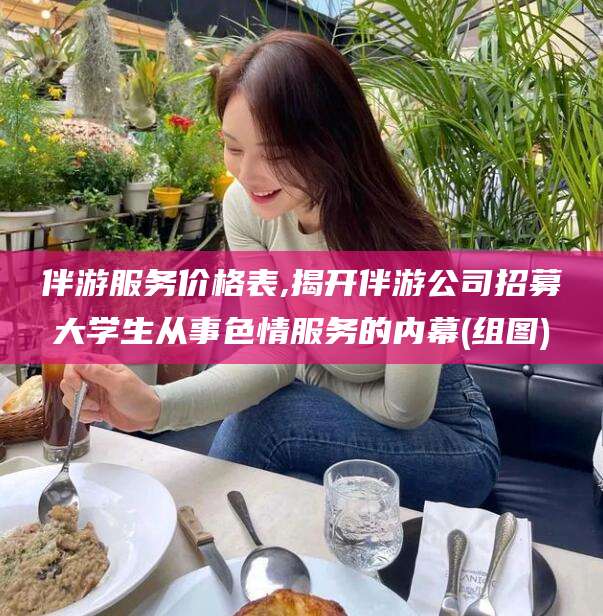 日喀则伴游服务价格表,揭开伴游公司招募大学生从事色情服务的内幕(组图)