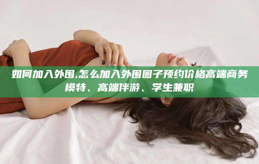 日喀则如何加入外围,怎么加入外围圈子预约价格高端商务模特、高端伴游、学生兼职