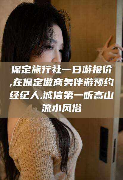 日喀则保定旅行社一日游报价,在保定做商务伴游预约经纪人,诚信第一听高山流水风俗