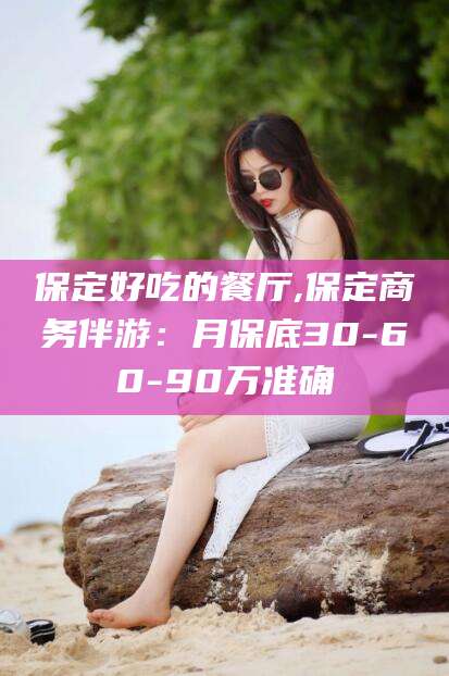 日喀则保定好吃的餐厅,保定商务伴游：月保底30-60-90万准确