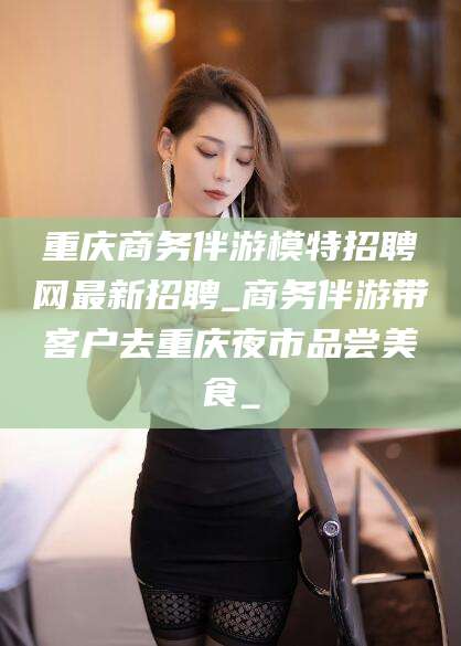 日喀则重庆商务伴游模特招聘网最新招聘_商务伴游带客户去重庆夜市品尝美食_