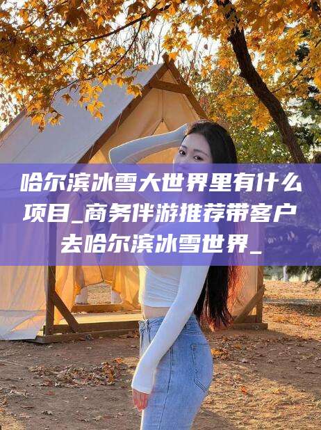 日喀则哈尔滨冰雪大世界里有什么项目_商务伴游推荐带客户去哈尔滨冰雪世界_