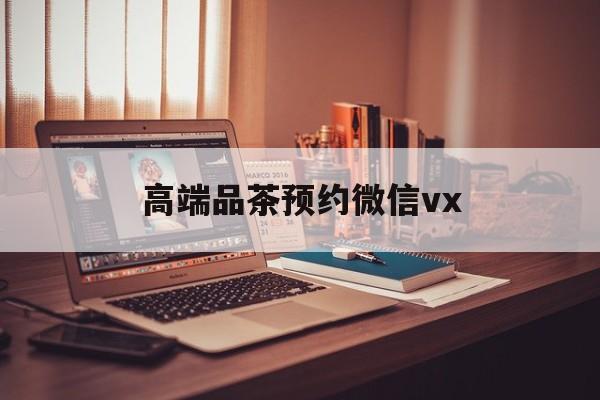 日喀则关于高端品茶预约微信vx的信息